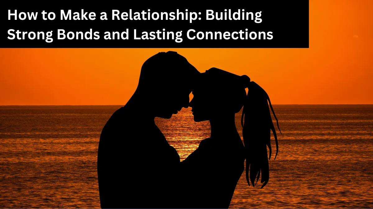 How to Make a Relationship Building Strong Bonds and Lasting Connections